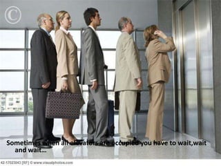 Sometimes when all elevators are occupied you have to wait,wait
  and wait…
 