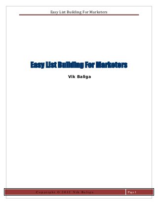 Easy List Building For Marketers




Easy List Building For Marketers
                Vik Baliga




 Copyright © 2012 Vik Baliga              Page 1
 