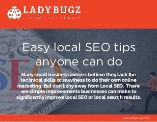 Easy local SEO tips
anyone can do
Many small business owners believe they lack the
technical skills or savviness to do their own online
marketing. But don’t shy away from Local SEO. There
are simple improvements businesses can make to
significantly improve local SEO or local search results.
www.ladybugz.com
 