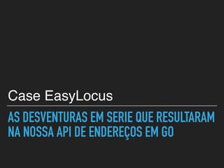 AS DESVENTURAS EM SERIE QUE RESULTARAM
NA NOSSA API DE ENDEREÇOS EM GO
Case EasyLocus
 