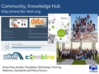 Community, Knowledge Hub
http://www.fair-dom.org
Know-how,Guides,Templates,Workshops,Training,
Webinars, Standards and Pol...