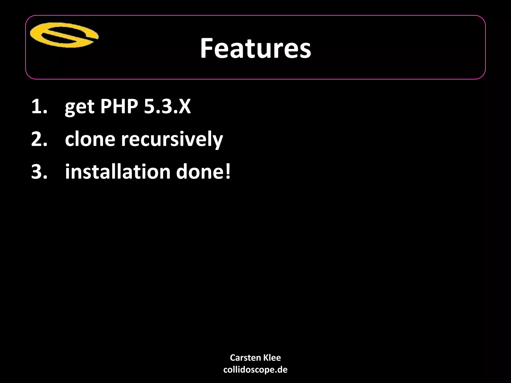 Carsten Klee
collidoscope.de
Features
1. get PHP 5.3.X
2. clone recursively
3. installation done!
