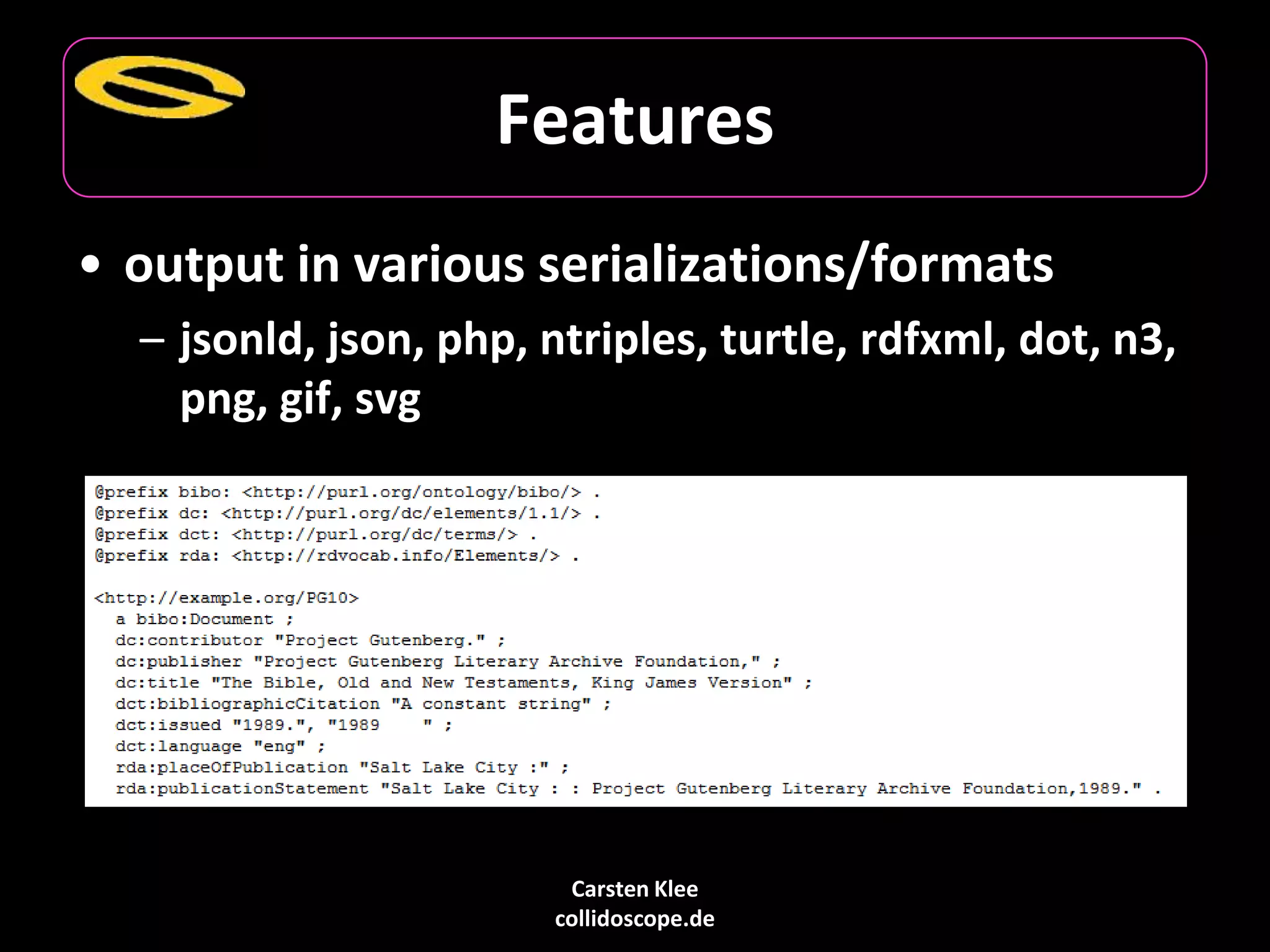Carsten Klee
collidoscope.de
Features
• output in various serializations/formats
– jsonld, json, php, ntriples, turtle, rdfxml, dot, n3,
png, gif, svg