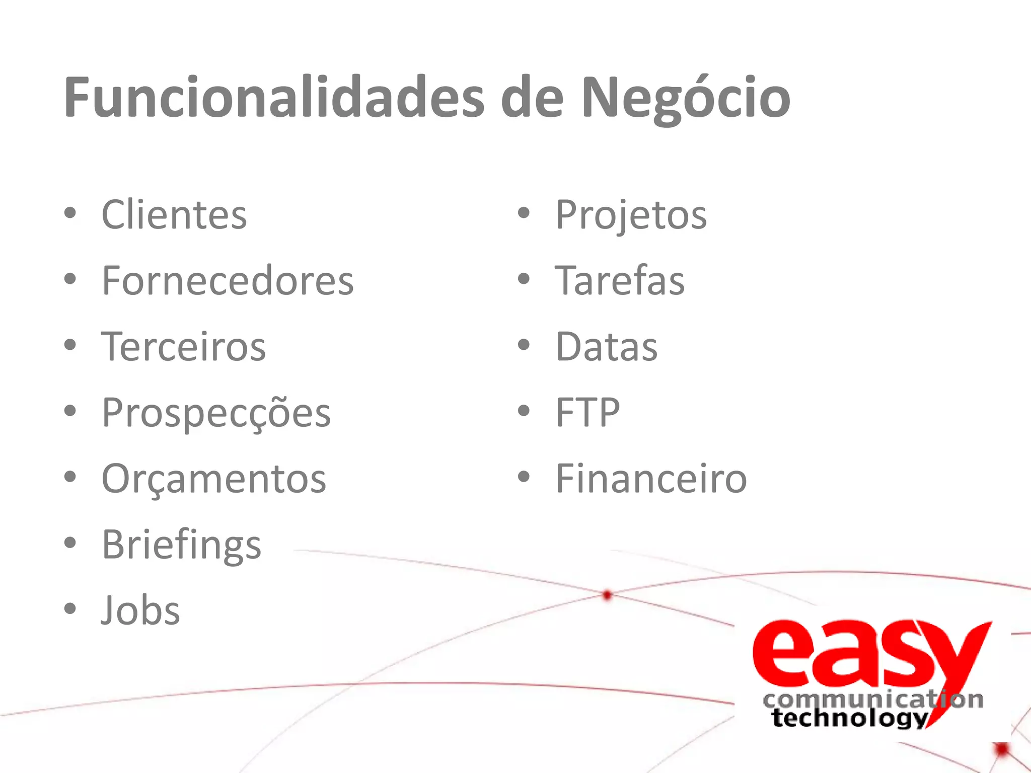 Funcionalidades de Negócio
•
•
•
•
•
•
•

Clientes
Fornecedores
Terceiros
Prospecções
Orçamentos
Briefings
Jobs

•
•
•
•
•

Projetos
Tarefas
Datas
FTP
Financeiro

 