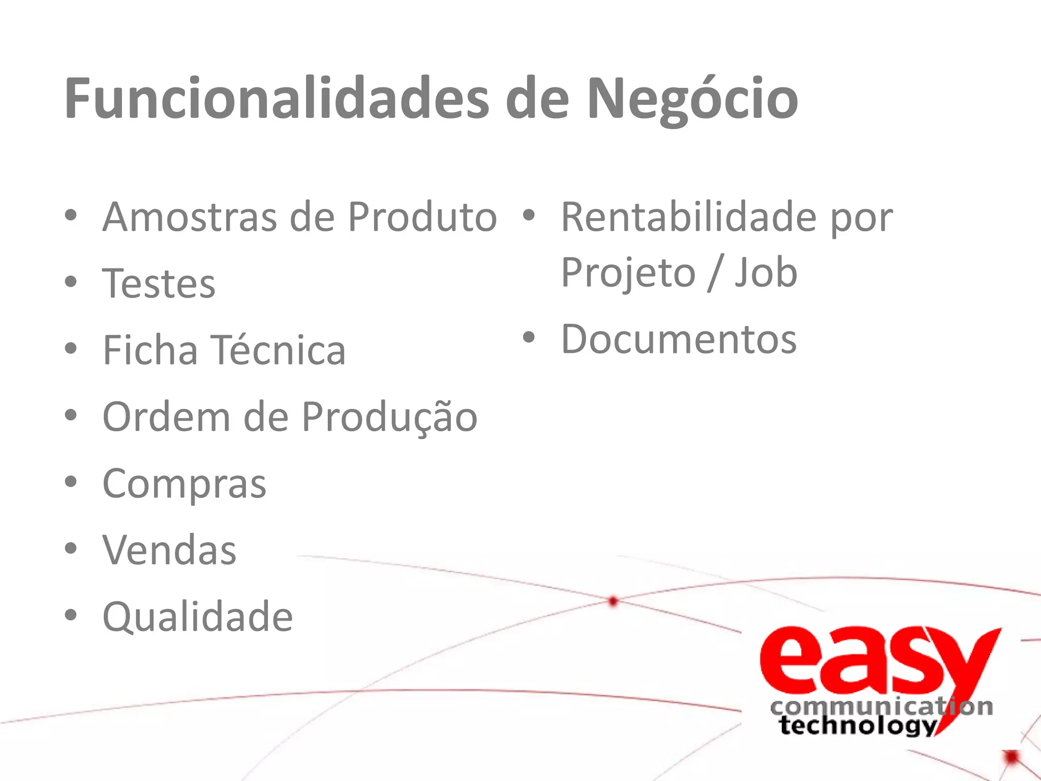 Funcionalidades de Negócio
•
•
•
•
•
•
•

Amostras de Produto • Rentabilidade por
Projeto / Job
Testes
• Documentos
Ficha Técnica
Ordem de Produção
Compras
Vendas
Qualidade

 