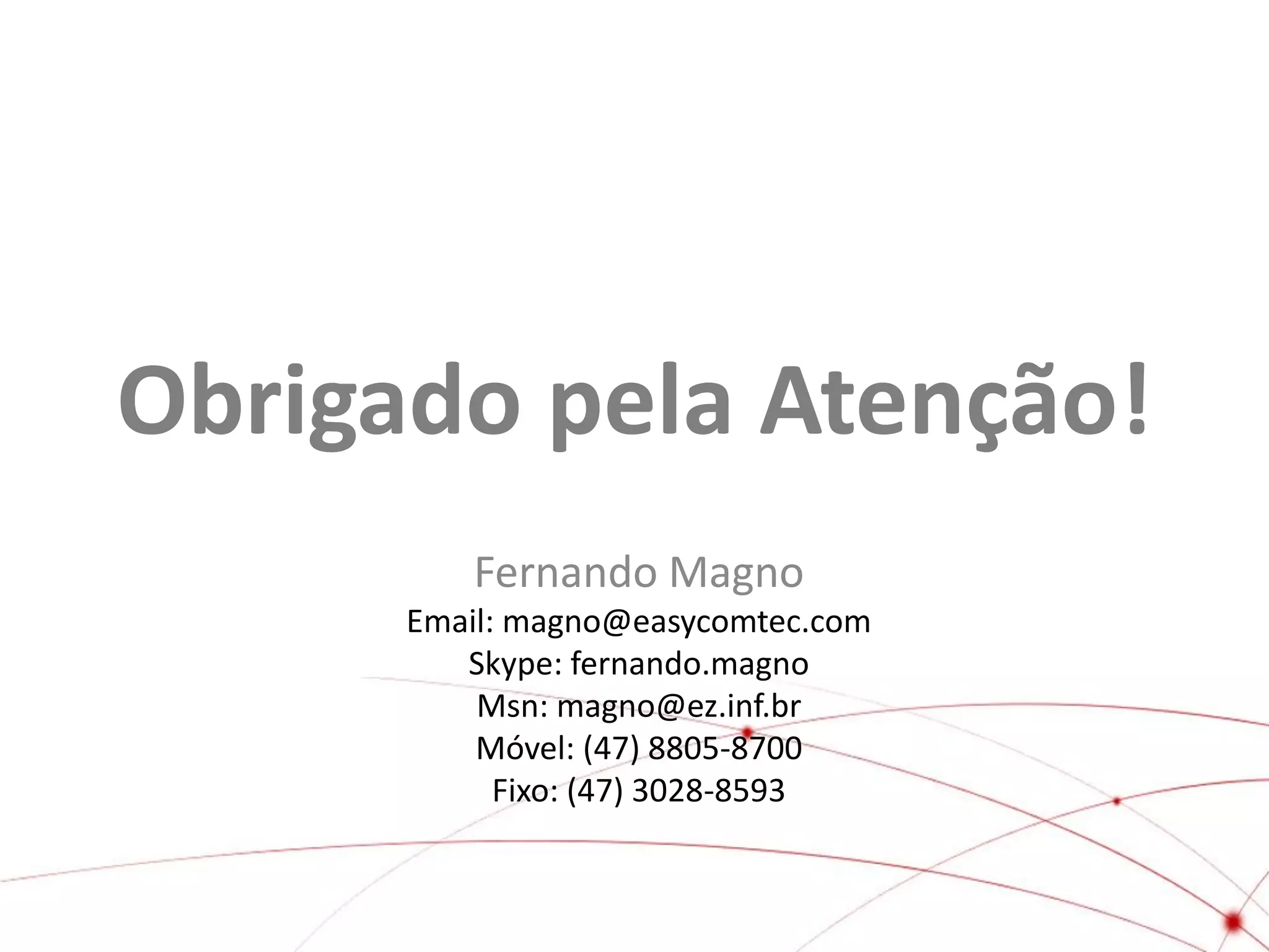 Obrigado pela Atenção!
Fernando Magno
Email: magno@easycomtec.com
Skype: fernando.magno
Msn: magno@ez.inf.br
Móvel: (47) 8805-8700
Fixo: (47) 3028-8593

 