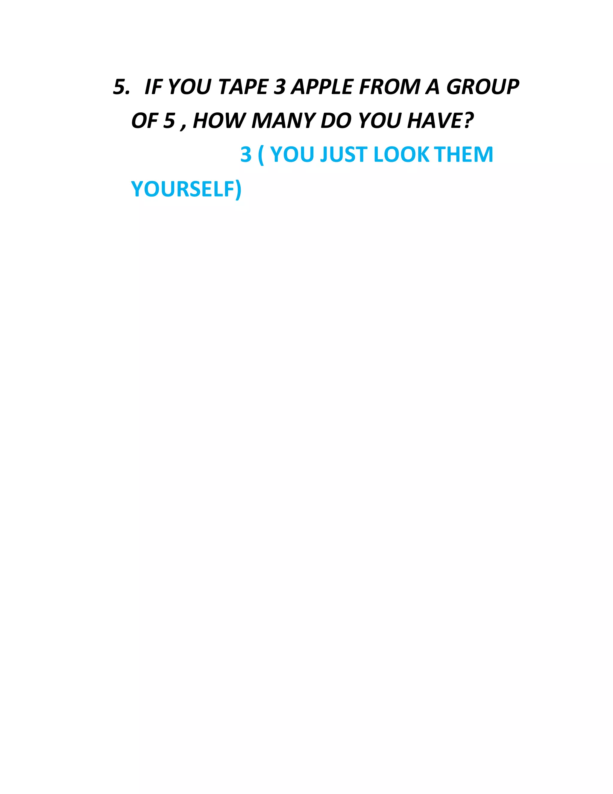 5. IF YOU TAPE 3 APPLE FROM A GROUP
OF 5 , HOW MANY DO YOU HAVE?
3 ( YOU JUST LOOK THEM
YOURSELF)