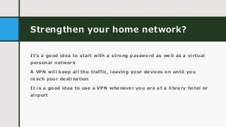 Strengthen your home network?
It’s a good idea to start with a strong password as well as a virtual
personal network
A VPN...