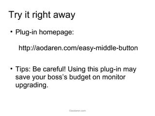 Try it right away
• Plug-in homepage:
http://aodaren.com/easy-middle-button
• Tips: Be careful! Using this plug-in may
save your boss’s budget on monitor
upgrading.
©aodaren.com
 