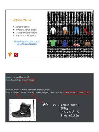 Fashion MNIST
● 10 categories
● Images: 28x28 pixels
● 70k grayscale images
● Go train a neural net!
tensorflow.org/tutori...