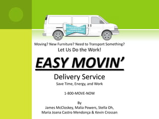 Moving? New Furniture? Need to Transport Something? Let Us Do the Work! EASY MOVIN’ Delivery Service Save Time, Energy, and Work 1-800-MOVE-NOW By James McCloskey, Malia Powers, Stella Oh,  Maria Joana Castro Mendonça & Kevin Crossan 