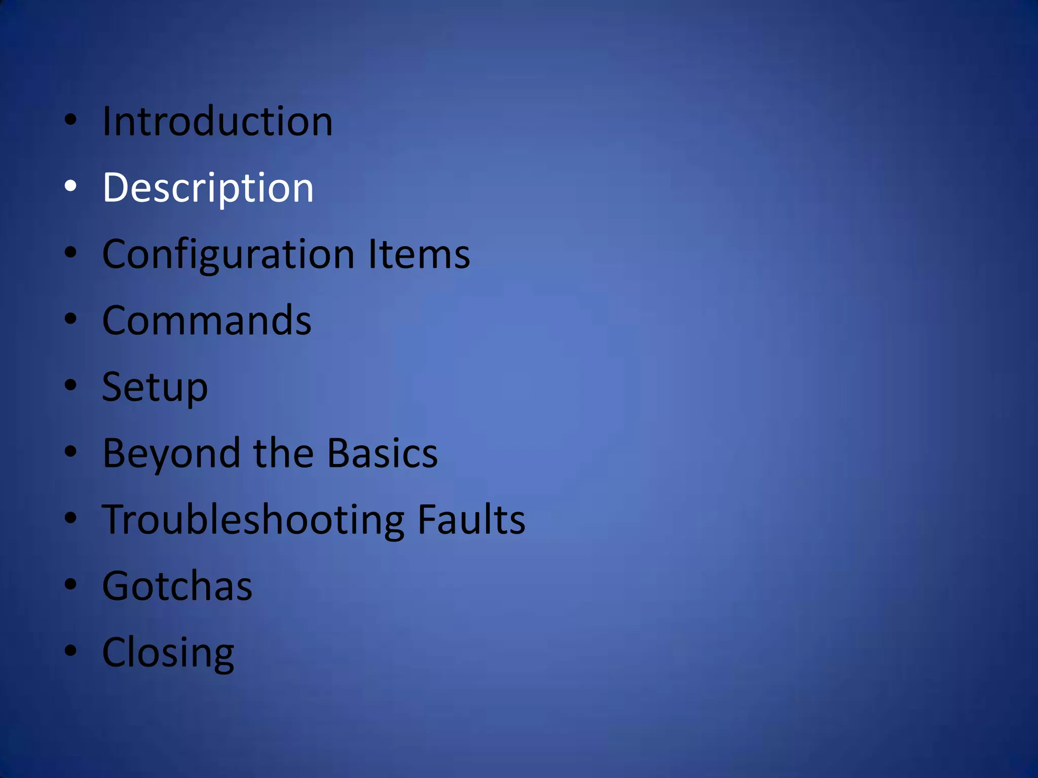 • Introduction • Description • Configuration Items • Commands • Setup • Beyond the Basics • Troubleshooting Faults • Gotchas • Closing 
