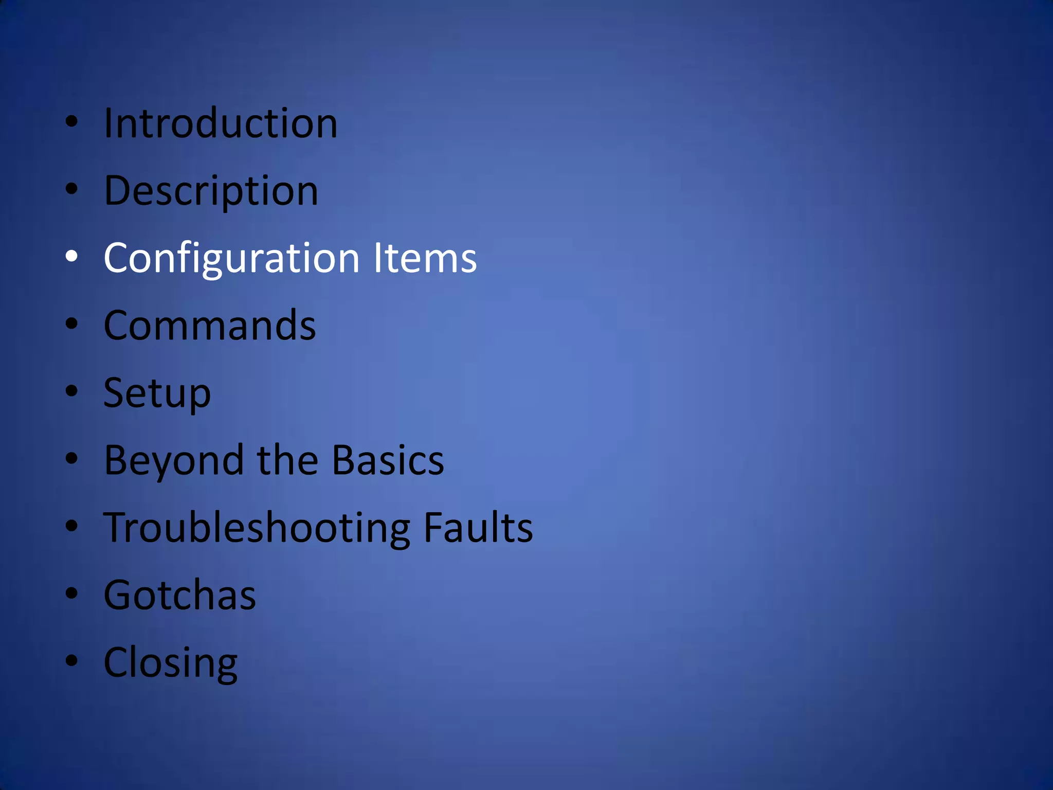 • Introduction • Description • Configuration Items • Commands • Setup • Beyond the Basics • Troubleshooting Faults • Gotchas • Closing 