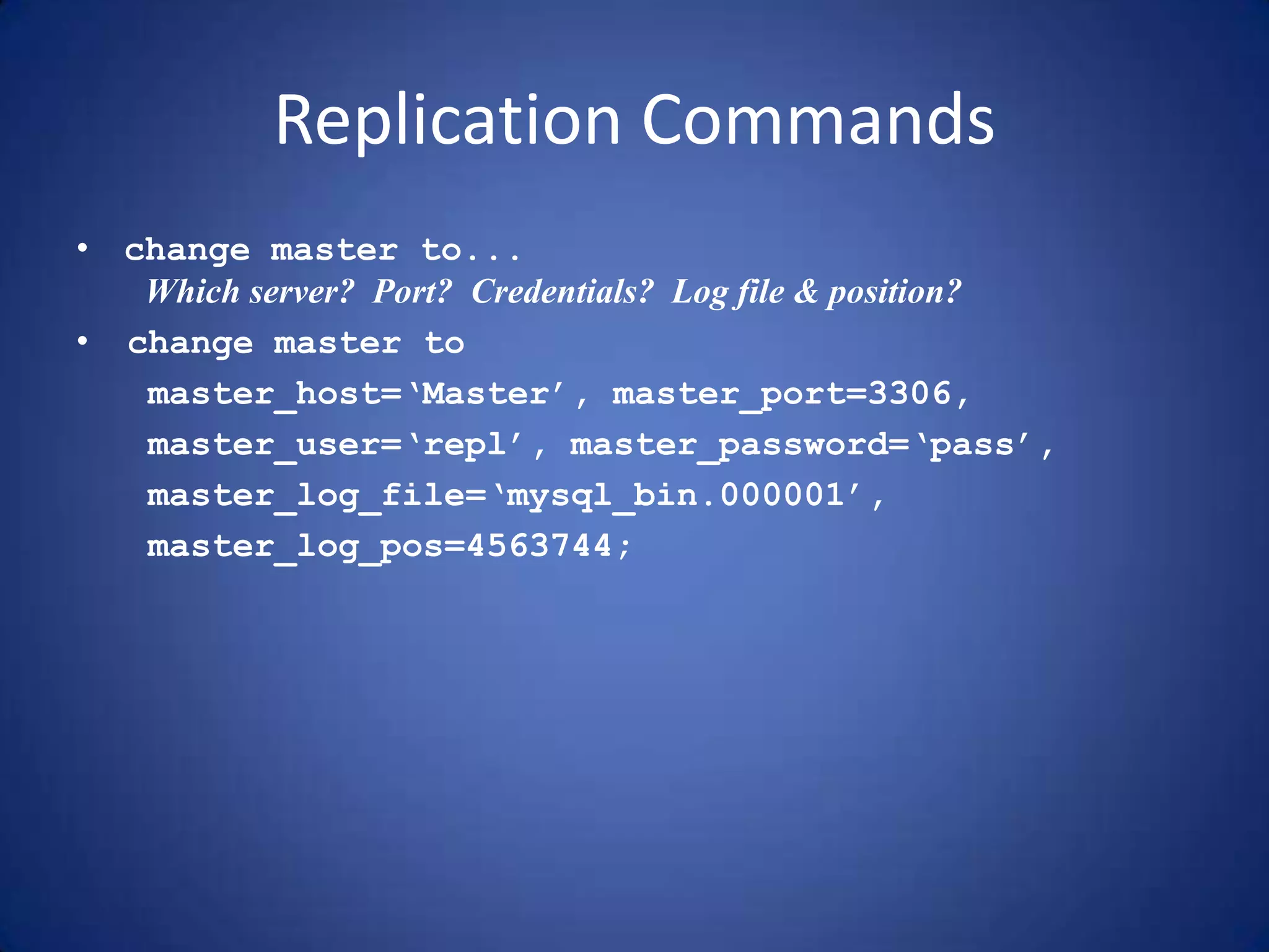 Replication Commands • change master to... Which server? Port? Credentials? Log file & position? • change master to master_host=‘Master’, master_port=3306, master_user=‘repl’, master_password=‘pass’, master_log_file=‘mysql_bin.000001’, master_log_pos=4563744; 