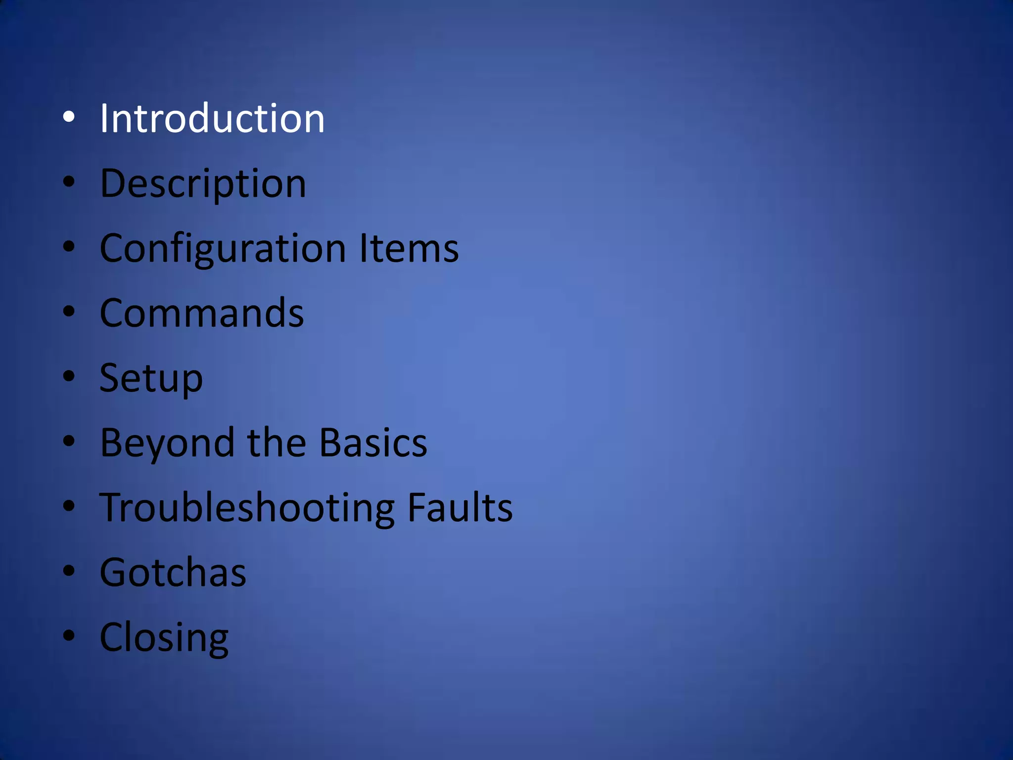 • Introduction • Description • Configuration Items • Commands • Setup • Beyond the Basics • Troubleshooting Faults • Gotchas • Closing 