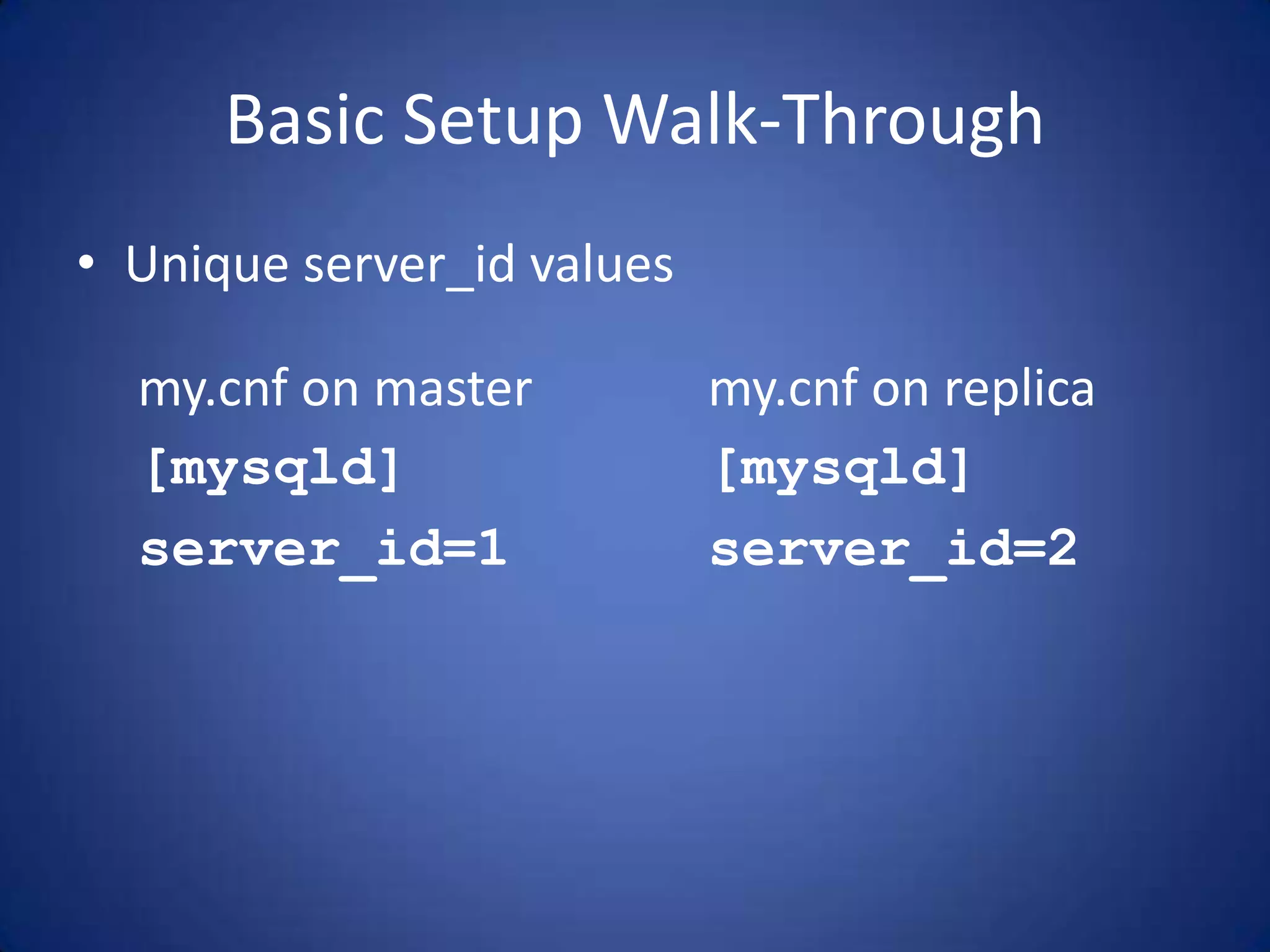 Basic Setup Walk-Through • Unique server_id values my.cnf on master [mysqld] server_id=1 my.cnf on replica [mysqld] server_id=2 