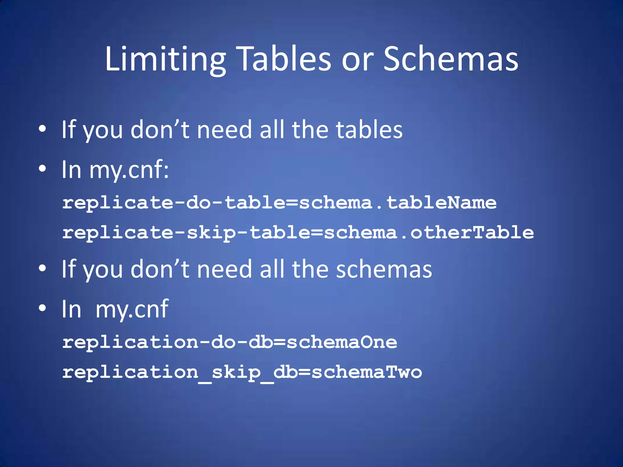Limiting Tables or Schemas • If you don’t need all the tables • In my.cnf: replicate-do-table=schema.tableName replicate-skip-table=schema.otherTable • If you don’t need all the schemas • In my.cnf replication-do-db=schemaOne replication_skip_db=schemaTwo 