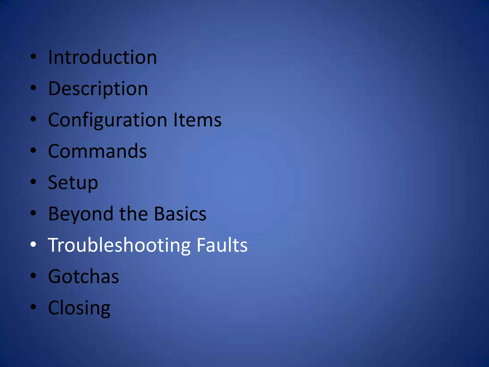 • Introduction • Description • Configuration Items • Commands • Setup • Beyond the Basics • Troubleshooting Faults • Gotchas • Closing 