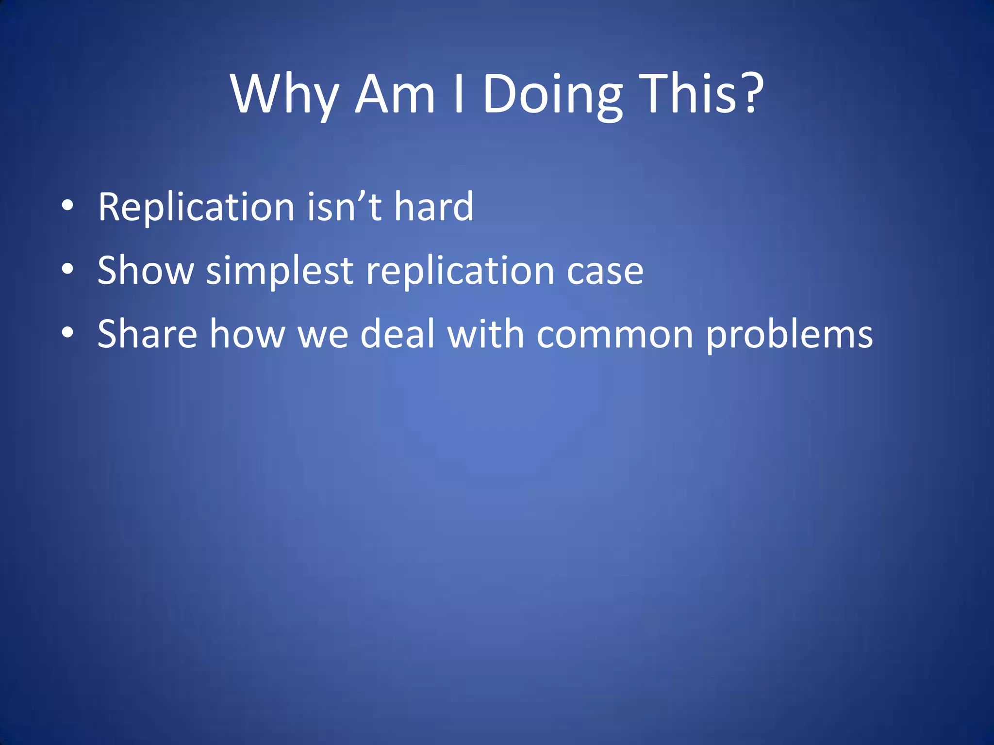 Why Am I Doing This? • Replication isn’t hard • Show simplest replication case • Share how we deal with common problems 