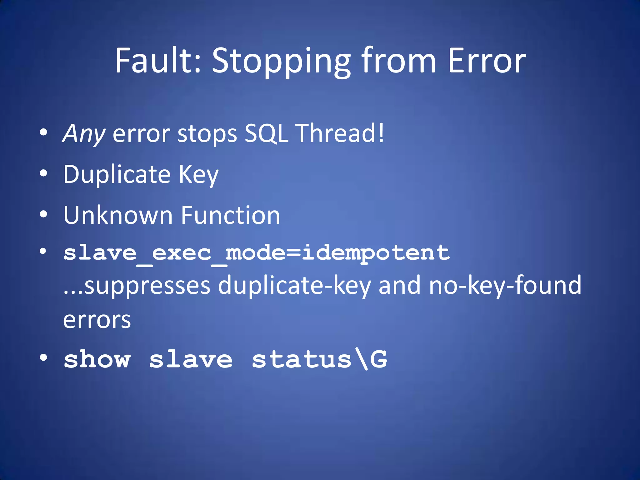 Fault: Stopping from Error • Any error stops SQL Thread! • Duplicate Key • Unknown Function • slave_exec_mode=idempotent ...suppresses duplicate-key and no-key-found errors • show slave statusG 