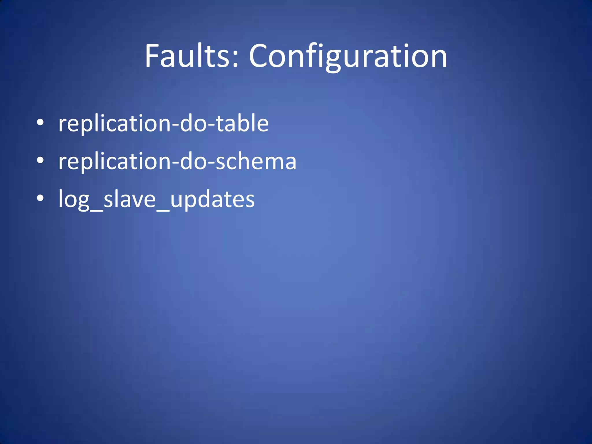 Faults: Configuration • replication-do-table • replication-do-schema • log_slave_updates 