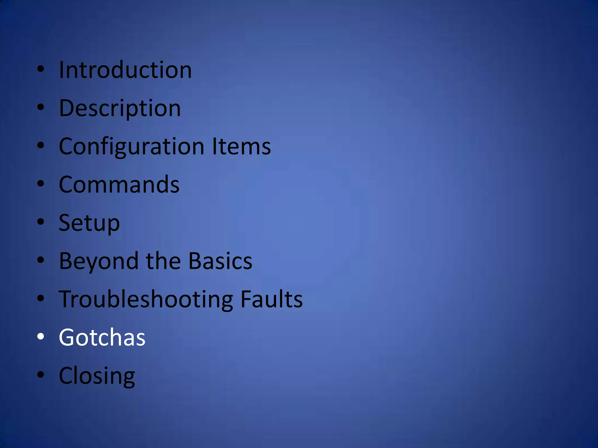 • Introduction • Description • Configuration Items • Commands • Setup • Beyond the Basics • Troubleshooting Faults • Gotchas • Closing 