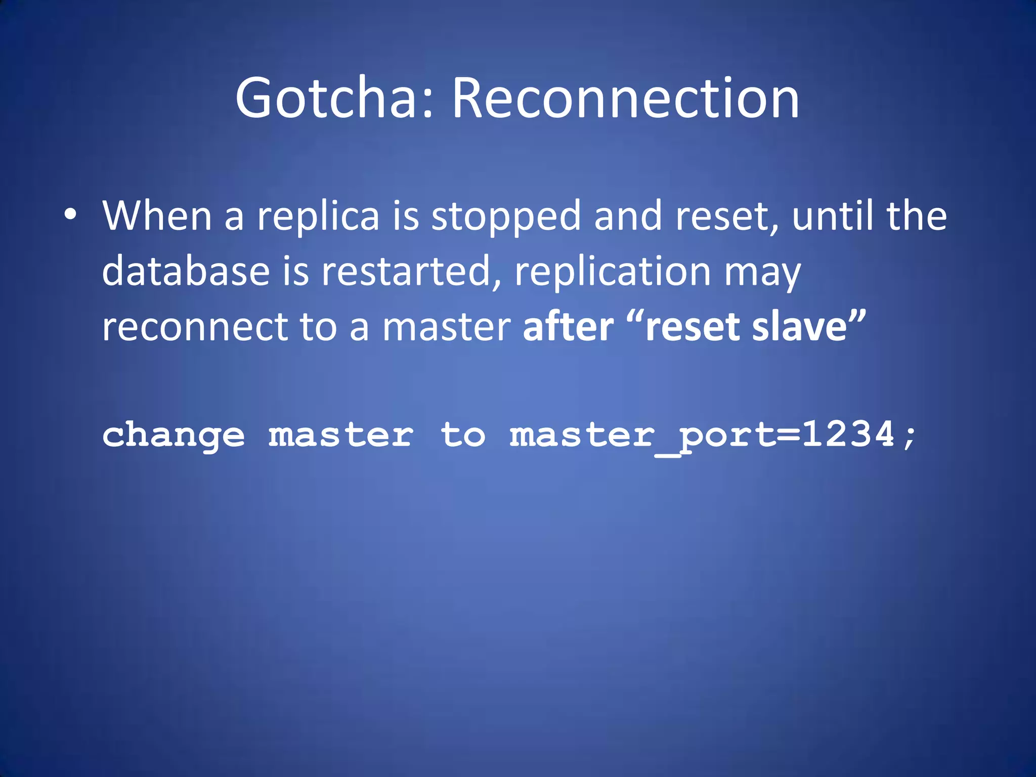 Gotcha: Reconnection • When a replica is stopped and reset, until the database is restarted, replication may reconnect to a master after “reset slave” change master to master_port=1234; 