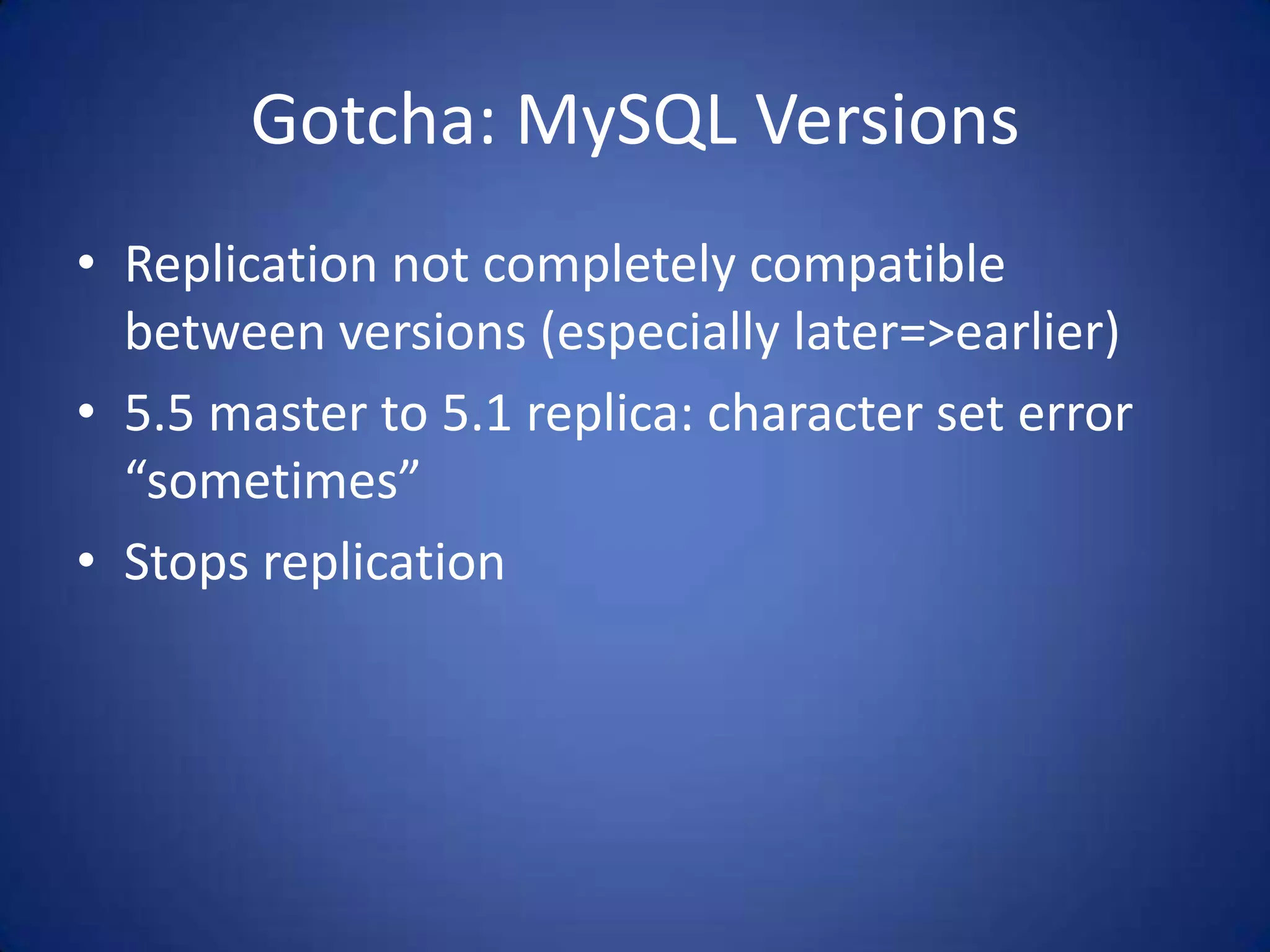 Gotcha: MySQL Versions • Replication not completely compatible between versions (especially later=>earlier) • 5.5 master to 5.1 replica: character set error “sometimes” • Stops replication 
