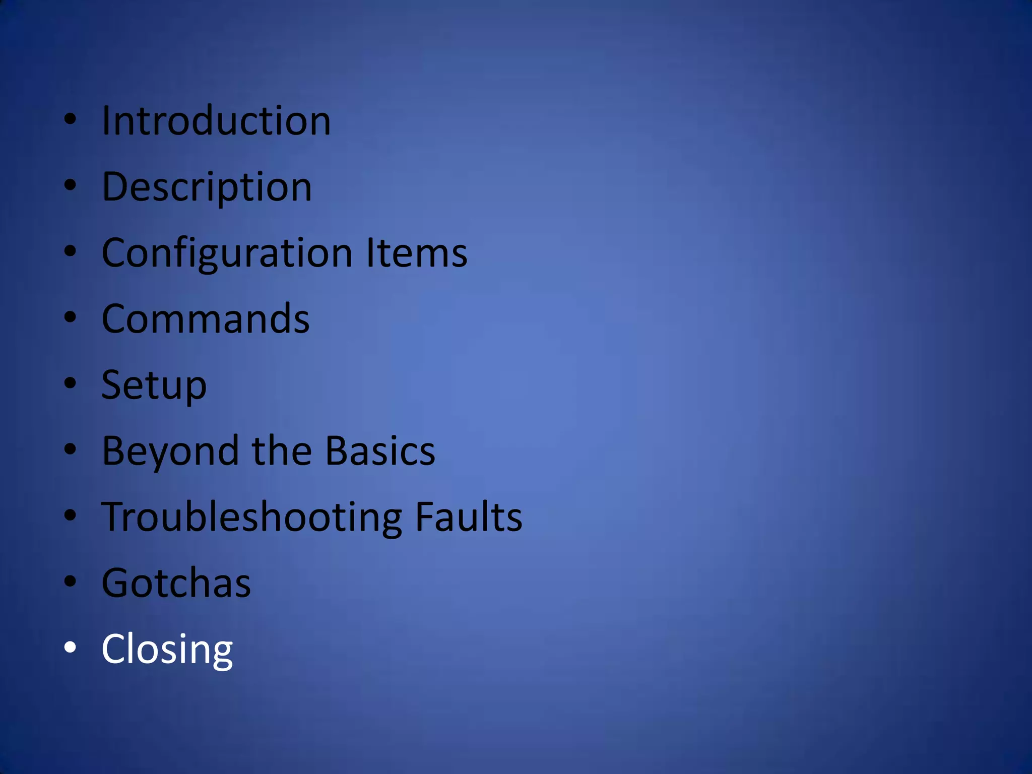 • Introduction • Description • Configuration Items • Commands • Setup • Beyond the Basics • Troubleshooting Faults • Gotchas • Closing 