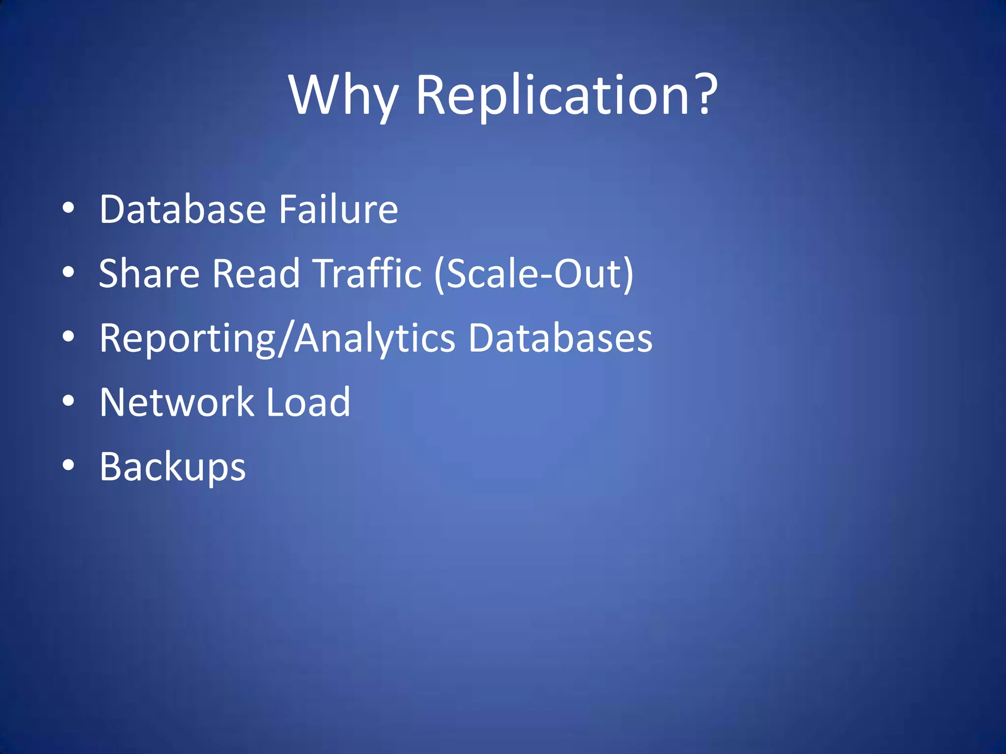 Why Replication? • Database Failure • Share Read Traffic (Scale-Out) • Reporting/Analytics Databases • Network Load • Backups 