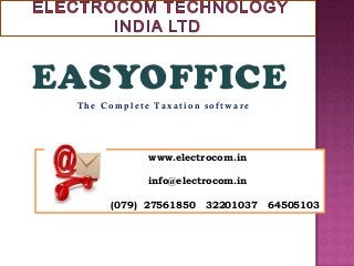 EASYOFFICE
 The Complete Taxation software




             www.electrocom.in

             info@electrocom.in

      (079) 27561850   32201037   64505103
 