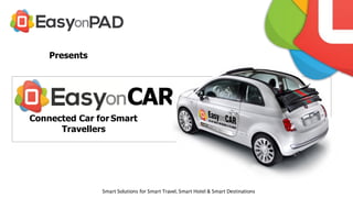 Presents
Connected Car for Smart
Travellers
CAR
Welcome to the Age of Smart Mobility with
EasyonPAD’s Always connected Tablets
Smart Solutions for Smart Travel, Smart Hotel & Smart Destinations
 