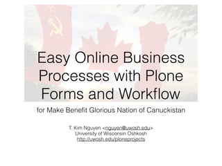 Easy Online Business 
Processes with Plone 
Forms and Workflow 
for Make Benefit Glorious Nation of Canuckistan 
T. Kim Nguyen <nguyen@uwosh.edu> 
University of Wisconsin Oshkosh 
http://uwosh.edu/ploneprojects 
 