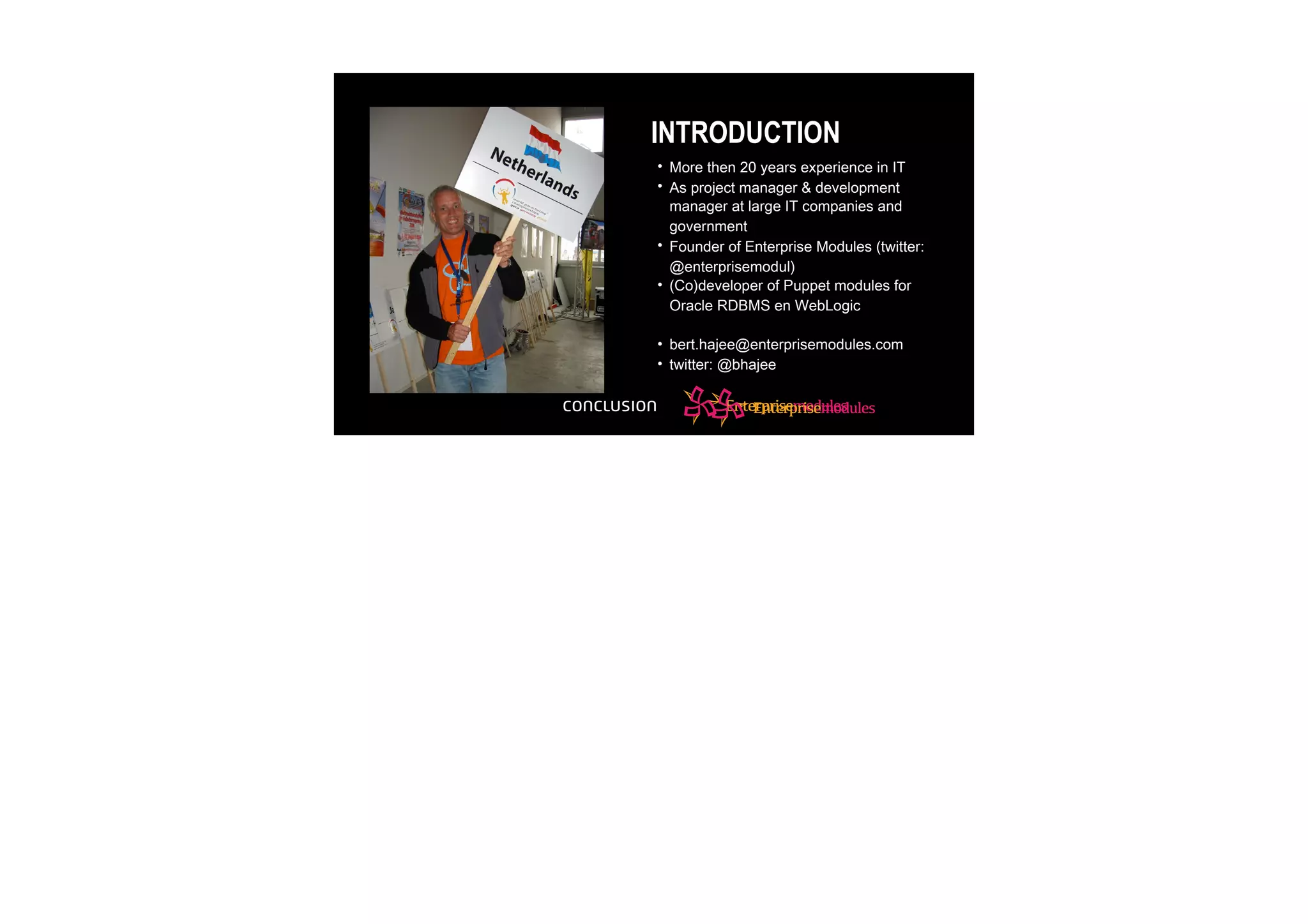 INTRODUCTION
• More then 20 years experience in IT
• As project manager & development
manager at large IT companies and
government
• Founder of Enterprise Modules (twitter:
@enterprisemodul)
• (Co)developer of Puppet modules for
Oracle RDBMS en WebLogic
• bert.hajee@enterprisemodules.com
• twitter: @bhajee
 