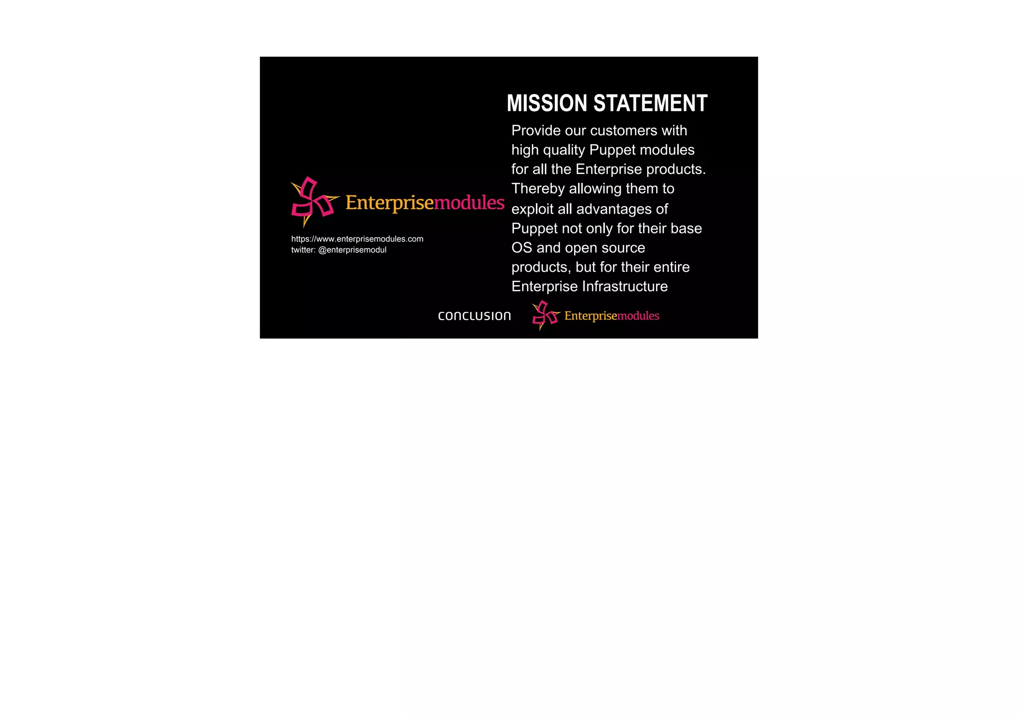MISSION STATEMENT
Provide our customers with
high quality Puppet modules
for all the Enterprise products.
Thereby allowing them to
exploit all advantages of
Puppet not only for their base
OS and open source
products, but for their entire
Enterprise Infrastructure
https://www.enterprisemodules.com
twitter: @enterprisemodul
 