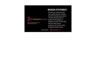 MISSION STATEMENT
Provide our customers with
high quality Puppet modules
for all the Enterprise products.
Thereby allowing them to
exploit all advantages of
Puppet not only for their base
OS and open source
products, but for their entire
Enterprise Infrastructure
https://www.enterprisemodules.com
twitter: @enterprisemodul
 
