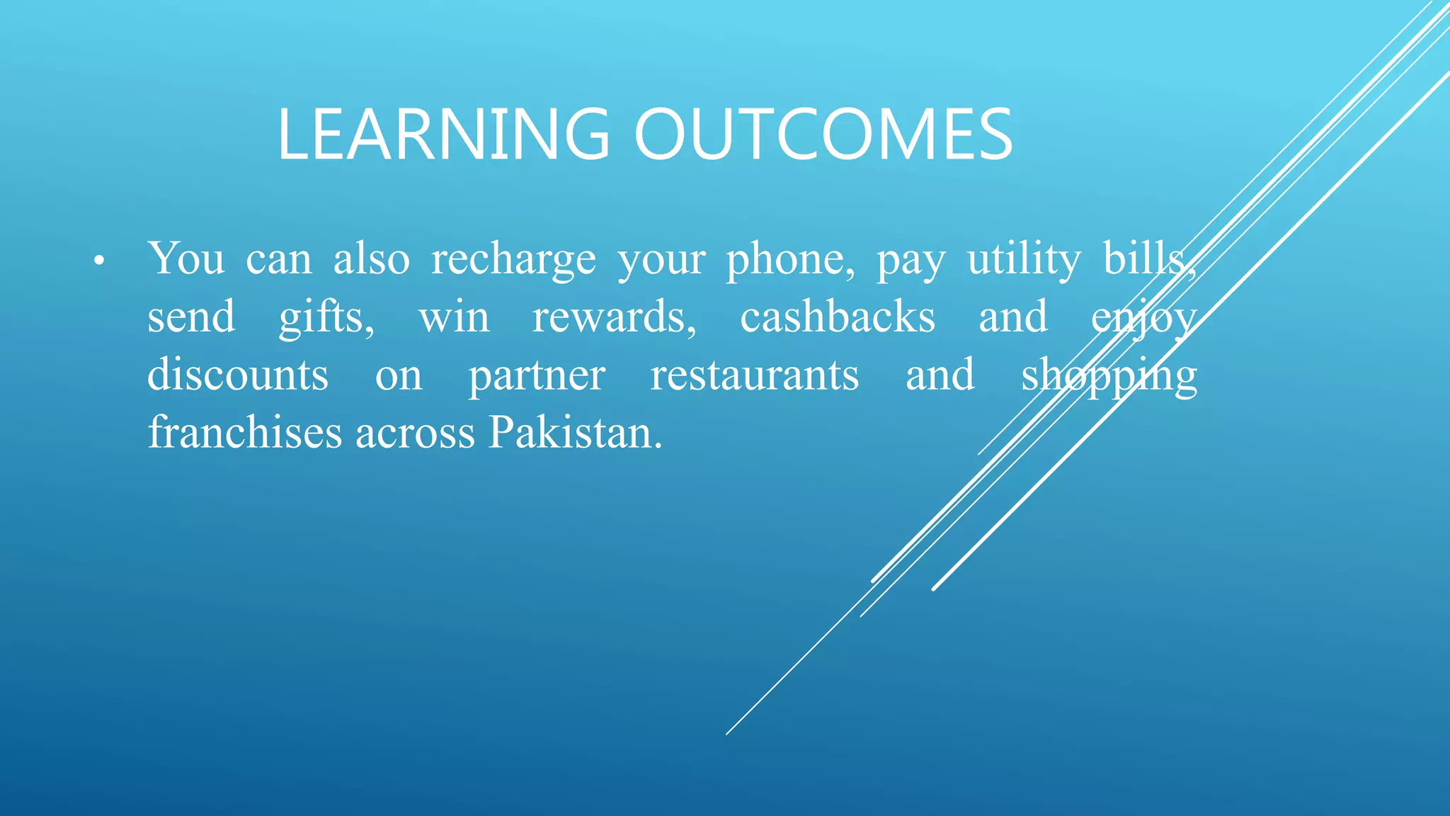 LEARNING OUTCOMES
• You can also recharge your phone, pay utility bills,
send gifts, win rewards, cashbacks and enjoy
discounts on partner restaurants and shopping
franchises across Pakistan.
 
