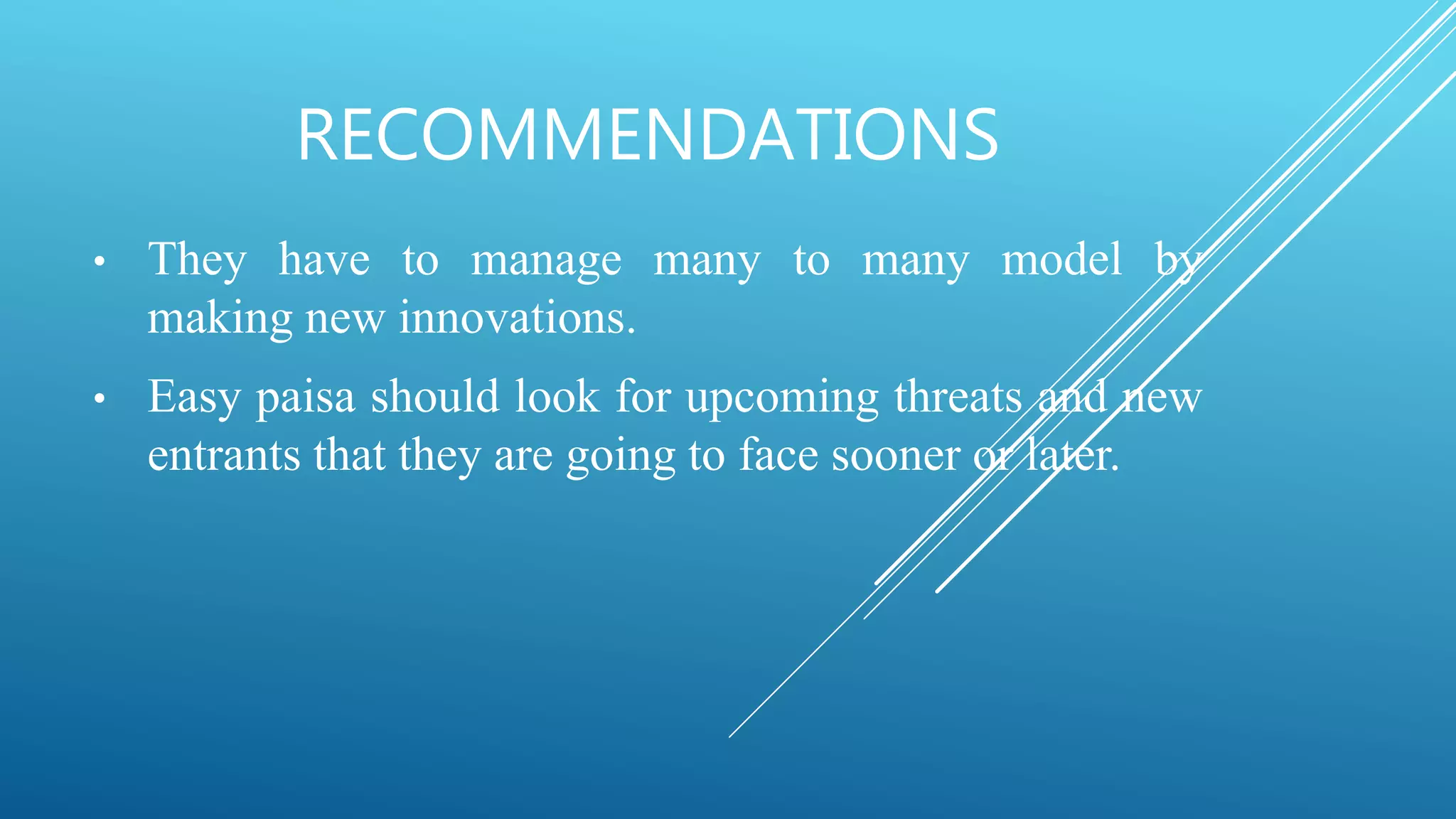 RECOMMENDATIONS
• They have to manage many to many model by
making new innovations.
• Easy paisa should look for upcoming threats and new
entrants that they are going to face sooner or later.
 