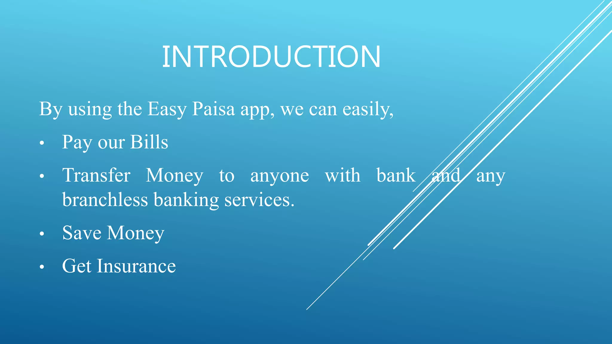 INTRODUCTION
By using the Easy Paisa app, we can easily,
• Pay our Bills
• Transfer Money to anyone with bank and any
branchless banking services.
• Save Money
• Get Insurance
 