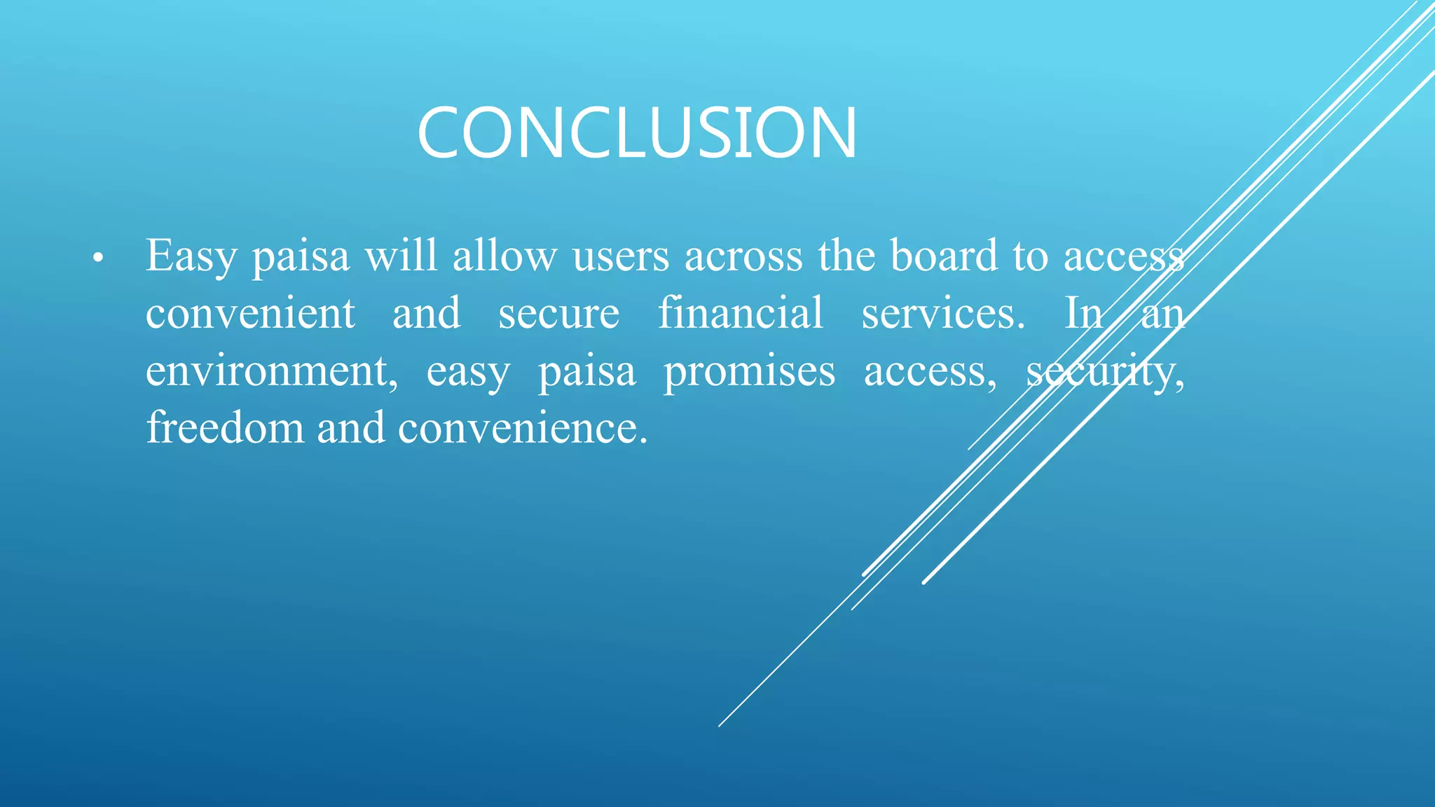 CONCLUSION
• Easy paisa will allow users across the board to access
convenient and secure financial services. In an
environment, easy paisa promises access, security,
freedom and convenience.
 