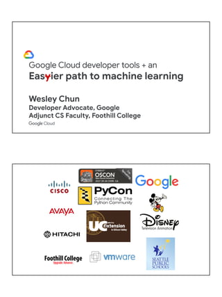 Google Cloud developer tools + an
Easyier path to machine learning
Wesley Chun
Developer Advocate, Google
Adjunct CS Facul...