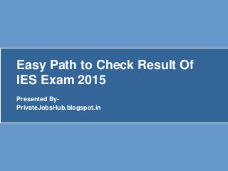 Easy Path to Check Result Of 
IES Exam 2015 
Presented By- 
PrivateJobsHub.blogspot.in 
 