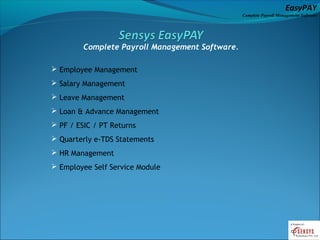 EasyPAY

Complete Payroll Management Software

Complete Payroll Management Software.
 Employee Management
 Salary Management
 Leave Management
 Loan & Advance Management
 PF / ESIC / PT Returns
 Quarterly e-TDS Statements
 HR Management
 Employee Self Service Module

 
