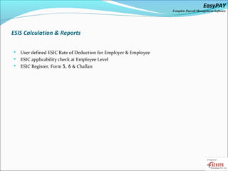 EasyPAY

Complete Payroll Management Software

ESIS Calculation & Reports
User defined ESIC Rate of Deduction for Employer & Employee
 ESIC applicability check at Employee Level
 ESIC Register, Form 5, 6 & Challan


 