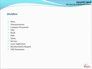 EasyPAY.Web
                            Web based Payroll Management Software




Workflow

   News
   Announcements
   Company Documents
   FAQ
   Kiosk
   Polls
   Query
   Surveys
   Leave Application
   Reimbursement Request
   TDS Declaration
 