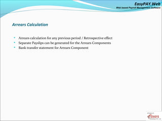 EasyPAY.Web
                                                                       Web based Payroll Management Software




Arrears Calculation

 Arrears calculation for any previous period / Retrospective effect
 Separate Payslips can be generated for the Arrears Components
 Bank transfer statement for Arrears Component
 