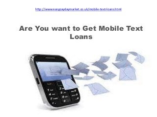 http://www.easypaydaymarket.co.uk/mobile-text-loans.html 
Are You want to Get Mobile Text 
Loans 
 