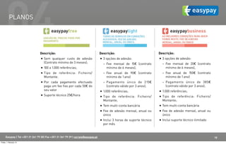 04  PLANOS




                                  Descrição:                                        Descrição:                            Descrição:
                                  • Sem qualquer custo de adesão                    • 3 opções de adesão:                 • 3 opções de adesão:
                                     (Contrato mínimo de 3 meses);                                                          - Fee mensal de 20€ (contrato
                                                                                      - Fee mensal de 15€ (contrato
                                  • 100 a 1.000 referências;                            mínimo de 6 meses),                   mínimo de 6 meses),
                                  • Tipo de referência: Ficheiro/                     - Fee anual de 90€ (contrato          - Fee anual de 150€ (contrato
                                     Montante.                                          mínimo de 1 ano)                      mínimo de 1 ano)
                                  • Por cada pagamento efectuado                      - Pagamento único de 215€             - Pagamento único de 385€
                                     paga um fee fixo por cada 50€ do                   (contrato válido por 3 anos);         (contrato válido por 3 anos);
                                     seu valor                                                                            • 1.000 referências;
                                                                                    • 1.000 referências;
                                  • Suporte técnico 25€/hora                        • Tipo de referência: Ficheiro/       • Tipo de referência: Ficheiro/
                                                                                      Montante;                             Montante;
                                                                                    • Tem multi-conta bancária            • Tem multi-conta bancária
                                                                                    • Fee de adesão mensal, anual ou      • Fee de adesão mensal, anual ou
                                                                                      único                                 único
                                                                                    • Inclui 3 horas de suporte técnico   • Inclui suporte técnico ilimitado
                                                                                      por mês



      Easypay | Tel +351 21 261 79 30| Fax +351 21 361 79 29 | correio@easypay.pt                                                                              10
Friday, 1 February 13
 