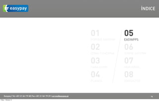 ÍNDICE




                                                                                    01               05
                                                                                    PORQUÊ EASYPAY   EASYAPPS


                                                                                    02               06
                                                                                    COMO FUNCIONA    SOBRE EASYPAY


                                                                                    03               07
                                                                                    PARA QUEM        PARCERIAS


                                                                                    04               08
                                                                                    PLANOS           CONTACTOS



      Easypay | Tel +351 21 261 79 30| Fax +351 21 361 79 29 | correio@easypay.pt                                    14
Friday, 1 February 13
 