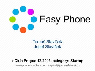 Easy Phone
Tomáš Slavíček
Josef Slavíček
eClub Prague 12/2013, category: Startup
www.phonelauncher.com

support@tomasslavicek.cz

 